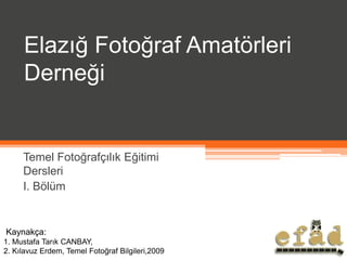 Elazığ Fotoğraf Amatörleri
     Derneği


     Temel Fotoğrafçılık Eğitimi
     Dersleri
     I. Bölüm


Kaynakça:
1. Mustafa Tarık CANBAY,
2. Kılavuz Erdem, Temel Fotoğraf Bilgileri,2009
 