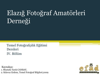Elazığ Fotoğraf Amatörleri
     Derneği


     Temel Fotoğrafçılık Eğitimi
     Dersleri
     IV. Bölüm


Kaynakça:
1. Mustafa Tarık CANBAY,
2. Kılavuz Erdem, Temel Fotoğraf Bilgileri,2009
 