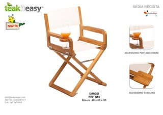 NOVITA’
info@teakit-easy.com
Tel / fax. 02.62087471
Cell. 347 5476668
SEDIA REGISTA
ACCESSORIO TAVOLINODIRIGO
REF. S15
Misure: 48 x 58 x 88
ACCESSORIO PORTABICCHIERE
 