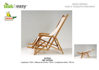 SEDIA SDRAIO
TEAK E TESSUTO PORTANTE
EXTESA
REF. EXTESA
Larghezza: 70cm ; Altezza da chiusa: 133cm ; Lunghezza sdraio: 165 cm
NOVITA’
 