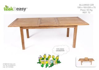 ALLUNGO 220
100 x 165-220 x 75
Peso: 63 Kg
REF. T2
In 8 ci stiamo
comodamente
info@teakit-easy.com
Tel / fax. 02.62087471
Cell. 347 5476668
 