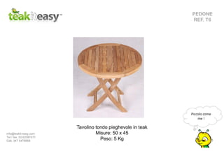 PEDONE
REF. T6
Tavolino tondo pieghevole in teak
Misure: 50 x 45
Peso: 5 Kg
info@teakit-easy.com
Tel / fax. 02.62087471
Cell. 347 5476668
Piccolo come
me !
 