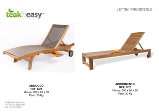 ABBIOCCO
REF. SD1
Misure: 200 x 66 x 39
Peso: 25 Kg
LETTINI PRENDISOLE
ADDORMENTO
REF. SD2
Misure: 200 x 66 x 30
Peso: 30 Kg
info@teakit-easy.com
Tel / fax. 02.62087471
Cell. 347 5476668
 