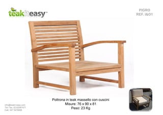 PIGRO
REF. I&O1
Poltrona in teak massello con cuscini
Misure: 76 x 90 x 81
Peso: 23 Kg
info@teakit-easy.com
Tel / fax. 02.62087471
Cell. 347 5476668
 