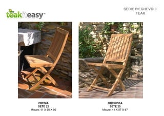 SEDIE PIEGHEVOLI
TEAK
FRESIA
SETE 22
Misure: 41 X 58 X 95
ORCHIDEA
SETE 25
Misure: 41 X 57 X 87
 