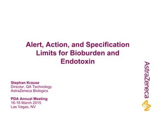 Stephan Krause
Director, QA Technology
AstraZeneca Biologics
PDA Annual Meeting
16-18 March 2015
Las Vegas, NV
Alert, Action, and Specification
Limits for Bioburden and
Endotoxin
 