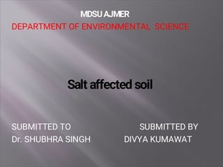 Salt affected soil
MDSUAJMER
DEPARTMENT OF ENVIRONMENTAL SCIENCE
SUBMITTED TO SUBMITTED BY
Dr. SHUBHRA SINGH DIVYA KUMAWAT
 