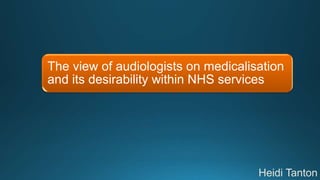 The view of audiologists on medicalisation
and its desirability within NHS services
 