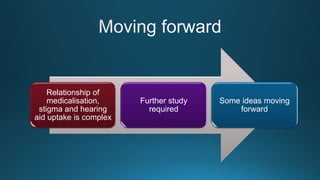 Relationship of
medicalisation,
stigma and hearing
aid uptake is complex
Further study
required
Some ideas moving
forward
 