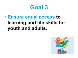 Goal 3
• Ensure equal access to
learning and life skills for
youth and adults.
 