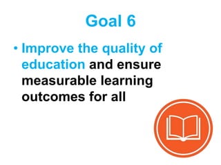 Goal 6
• Improve the quality of
education and ensure
measurable learning
outcomes for all
 