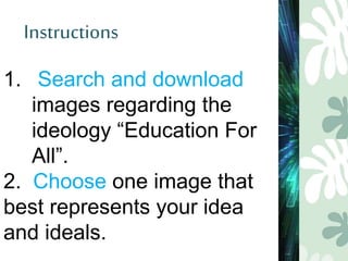 Instructions
1. Search and download
images regarding the
ideology “Education For
All”.
2. Choose one image that
best represents your idea
and ideals.
 