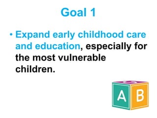 Goal 1
• Expand early childhood care
and education, especially for
the most vulnerable
children.
 