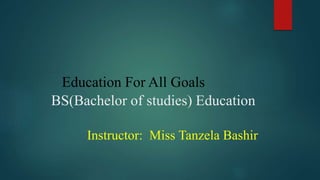 Education For All Goals
BS(Bachelor of studies) Education
Instructor: Miss Tanzela Bashir
 
