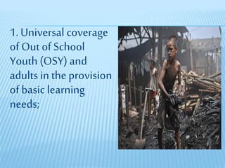 1. Universal coverage
of Out of School
Youth (OSY) and
adults in the provision
of basic learning
needs;
 