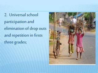 2. Universalschool
participation and
eliminationof drop outs
and repetition in firsts
three grades;
 