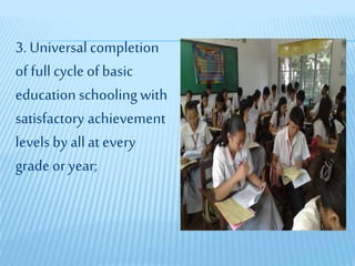 3. Universal completion
of full cycle of basic
educationschoolingwith
satisfactory achievement
levels byall at every
grade or year;
 