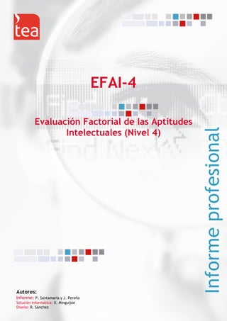 EFAI-4
Evaluación Factorial de las Aptitudes
Intelectuales (Nivel 4)
Informeprofesional
Autores:
Informe: P. Santamaría y J. Pereña
Solución informática: X. Minguijón
Diseño: R. Sánchez
 