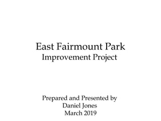 East Fairmount Park
Improvement Project
Prepared and Presented by
Daniel Jones
March 2019
 