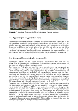 Εικόνα 2.7. Χςνηό Αγ. Δεμήηνημξ: Καζίδεζε ζεμειίςζεξ 2όνμθεξ θαημηθίαξ.

2.4.3 Ρεγκαηώζεηο ζην επαξρηαθό νδηθό δίθηπν
Άκεζε απφξξνηα ησλ παξαπάλσ δχν θαηεγνξηψλ αζηνρηψλ ζε ζπλδπαζκφ πηζαλψο θαη κε ηελ
παιαηφηεηα ηεο θαηαζθεπήο ηνπ νδνζηξψκαηνο απνηέιεζαλ νη εθηεηακέλεο ξεγκαηψζεηο ζε
κεγάιν κέξνο ηνπ επαξρηαθνχ νδηθνχ δηθηχνπ θπξίσο ζηελ ρεξζφλεζν ηνπ Λεμνπξίνπ.
΢εκαληηθά πξνβιήκαηα κε ξσγκέο κήθνπο έσο θαη 20m θαη εχξνπο έσο θαη 50cm
θαηαγξάθεθαλ ζηνλ επαξρηαθφ δξφκν Αξγνζηνιίνπ βφξεηα ηνπ θφιπνπ, ζηελ επαξρηαθή νδφ
Λεμνπξίνπ – Βηιαησξίσλ, ζηνλ επαξρηαθφ δξφκν Αξγνζηνιίνπ πνπ νδεγεί ζην ρσξηφ Καξδαθάηα θαζψο θαη ζηνλ επαξρηαθφ δξφκν Αξγνζηνιίνπ πξνο ην ρσξηφ Ενιά (Δηθφλα 2.8)
2.4.4 ΢πκπεξηθνξά ιηκέλωλ Λεμνπξίνπ θαη Αξγνζηνιίνπ
Δθηεηακέλεο αζηνρίεο κε ηελ κνξθή δηακήθσλ ξεγκαηψζεσλ ζηηο πξνβιήηεο θαη
κεηαθίλεζεο ή/θαη ζηξνθήο ησλ θξεπηδφηνηρσλ θαηαγξάθεθαλ ζην ιηκάλη ηνπ Λεμνπξίνπ θαη
(ζε κηθξφηεξν βαζκφ) ζην ιηκάλη ηνπ Αξγνζηνιίνπ.
΢ην ιηκάλη ηνπ Λεμνπξίνπ απνηππψζεθε έληνλε παξακφξθσζε ηεο αθηνγξακκήο κε
κεηαθίλεζε ησλ θξεπηδφηνηρσλ απφ ζθπξφδεκα ε νπνία εθηηκήζεθε ρνληξηθά απφ 5cm έσο
15cm θαη παξάιιειε ζηξνθή ηνπο πξνο ην κέησπν ηεο ζάιαζζαο θαηαδεηθλχνληαο ηνλ
ηξηζδηάζηαην ραξαθηήξα ηεο ζεηζκηθήο ηνπο ζπκπεξηθνξάο (Δηθφλα 2.9α θαη 2.9β).
Απφξξνηα ηνπ παξαπάλσ κεραληζκνχ απφθξηζεο ζε ζπλδπαζκφ κε πηζαλά θαηλφκελα
ξεπζηνπνίεζεο (αλ θαη δελ παξαηεξήζεθαλ εκθαλή ζεκεία ξεπζηνπνηεκέλνπ εδαθηθνχ
πιηθνχ) θαη επαθφινπζεο εδαθηθήο εμάπισζεο εθηηκάηαη φηη απνηέιεζαλ νη εθηεηακέλεο
ξεγκαηψζεηο νη νπνίεο παξαηεξήζεθαλ ζε δηάθνξα ζεκεία ηεο πξνβιήηαο ηνπ ιηκαληνχ κε
κηα αλάπηπμε παξάιιειε πξνο ηελ αθηνγξακκή (Δηθφλα 2.9γ θαη 2.9δ).
΢ην ιηκάλη ηνπ Αξγνζηνιίνπ νη αζηνρίεο ήηαλ επίζεο κεγάιεο έθηαζεο κε βαζηθφ ζηνηρείν
ηελ απνθφιιεζε ησλ θξεπηδφηνηρσλ απφ ηελ πξνβιήηα. Ζ παξαπάλσ κνξθή αζηνρίαο
θαίλεηαη ζηηο Δηθφλεο 2.10α θαη 2.10β ε νπνία απνηππψζεθε ζε ζέζε θνληά ζηελ γέθπξα
Debosset απφ ηελ κεξηά ηνπ Αξγνζηνιίνπ. ΢ηελ παξαπάλσ κνξθή αζηνρίαο ζα πξέπεη λα
ζπλεθηηκεζεί θαη ε αζπλέρεηα πιηθψλ κεηαμχ ηνπ θξεπηδφηνηρνπ απφ ζθπξφδεκα θαη ηνπ
κπαδσκέλνπ επηρψκαηνο γηα ηελ δεκηνπξγία ηεο πξνβιήηαο, ζχκθσλα κε καξηπξίεο ληφπησλ
θαηνίθσλ. Γηα ηελ ζπγθεθξηκέλε πεξίπησζε ε εκθάληζε θαηλνκέλσλ ξεπζηνπνίεζεο
εθηηκάηαη κεησκέλε δεδνκέλεο ηεο αξγηιηθήο ζχζηαζεο ηνπ εδάθνπο θνληά ζηελ πεξηνρή ηεο
γέθπξαο (Κ. Πηηηιάθεο θαη ζπλεξγάηεο 2006). Σέινο, αμίδεη λα ζεκεησζεί φηη παξά ηηο
εθηεηακέλεο βιάβεο θαη ηα δχν ιηκάληα παξέκεηλαλ ιεηηνπξγηθά.

 