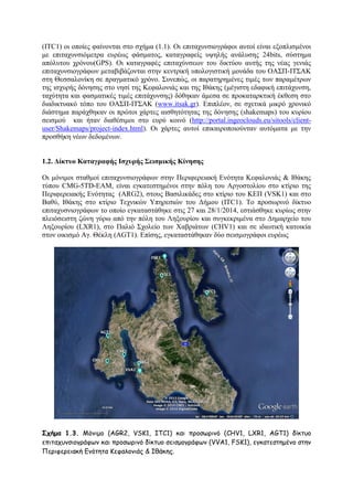 (ITC1) νη νπνίεο θαίλνληαη ζην ζρήκα (1.1). Οη επηηαρπλζηνγξάθνη απηνί είλαη εμνπιηζκέλνη
κε επηηαρπλζηφκεηξα επξέσο θάζκαηνο, θαηαγξαθείο πςειήο αλάιπζεο 24bits, ζχζηεκα
απφιπηνπ ρξφλνπ(GPS). Οη θαηαγξαθέο επηηαρχλζεσλ ηνπ δηθηχνπ απηήο ηεο λέαο γεληάο
επηηαρπλζηνγξάθσλ κεηαβηβάδνληαη ζηελ θεληξηθή ππνινγηζηηθή κνλάδα ηνπ ΟΑ΢Π-ΗΣ΢ΑΚ
ζηε Θεζζαινλίθε ζε πξαγκαηηθφ ρξφλν. ΢πλεπψο, νη παξαηεξεκέλεο ηηκέο ησλ παξακέηξσλ
ηεο ηζρπξήο δφλεζεο ζην λεζί ηεο Κεθαινληάο θαη ηεο Ηζάθεο (κέγηζηε εδαθηθή επηηάρπλζε,
ηαρχηεηα θαη θαζκαηηθέο ηηκέο επηηάρπλζεο) δφζεθαλ άκεζα ζε πξνθαηαξθηηθή έθζεζε ζην
δηαδηθηπαθφ ηφπν ηνπ ΟΑ΢Π-ΗΣ΢ΑΚ (www.itsak.gr). Δπηπιένλ, ζε ζρεηηθά κηθξφ ρξνληθφ
δηάζηεκα παξάρζεθαλ νη πξψηνη ράξηεο αηζζεηφηεηαο ηεο δφλεζεο (shakemaps) ηνπ θπξίνπ
ζεηζκνχ θαη ήηαλ δηαζέζηκνη ζην επξχ θνηλφ (http://portal.ingeoclouds.eu/sitools/clientuser/Shakemaps/project-index.html). Οη ράξηεο απηνί επηθαηξνπνηνχληαλ απηφκαηα κε ηελ
πξνζζήθε λέσλ δεδνκέλσλ.
1.2. Γίθηπν Καηαγξαθήο Ιζρπξήο ΢εηζκηθήο Κίλεζεο
Οη κφληκνη ζηαζκνί επηηαρπλζηνγξάθσλ ζηελ Πεξηθεξεηαθή Δλφηεηα Κεθαινληάο & Ηζάθεο
ηχπνπ CMG-5TD-EAM, είλαη εγθαηεζηεκέλνη ζηελ πφιε ηνπ Αξγνζηνιίνπ ζην θηίξην ηεο
Πεξηθεξεηαθήο Δλφηεηαο (ARG2), ζηνπο Βαζηιηθάδεο ζην θηίξην ηνπ ΚΔΠ (VSK1) θαη ζην
Βαζχ, Ηζάθεο ζην θηίξην Σερληθψλ Τπεξεζηψλ ηνπ Γήκνπ (ITC1). Σν πξνζσξηλφ δίθηπν
επηηαρπζληνγξάθσλ ην νπνίν εγθαηαζηάζεθε ζηηο 27 θαη 28/1/2014, εζηηάζζεθε θπξίσο ζηελ
πιεηφζεηζηε δψλε γχξσ απφ ηελ πφιε ηνπ Λεμνπξίνπ θαη ζπγθεθξηκέλα ζην Γεκαξρείν ηνπ
Λεμνπξίνπ (LXR1), ζην Παιηφ ΢ρνιείν ησλ Υαβξηάησλ (CHV1) θαη ζε ηδησηηθή θαηνηθία
ζηνλ νηθηζκφ Αγ. Θέθιε (AGT1). Δπίζεο, εγθαηαζηάζεθαλ δχν ζεηζκνγξάθνη επξέσο

Σχήμα 1.3. Μόκημμ (AGR2, VSK1, ITC1) θαη πνμζςνηκό (CHV1, LXR1, AGT1) δίθηομ
επηηαποκζημγνάθςκ θαη πνμζςνηκό δίθηομ ζεηζμμγνάθςκ (VVA1, FSK1), εγθαηεζηεμέκμ ζηεκ
Πενηθενεηαθή Γκόηεηα Κεθαιμκηάξ & Ιζάθεξ.

 