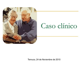 Caso clínico
Temuco, 24 de Noviembre de 2010
 