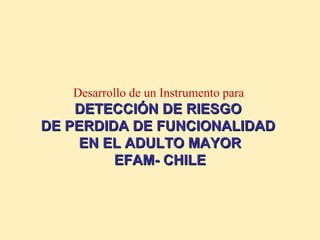 Desarrollo de un Instrumento para   DETECCIÓN DE RIESGO  DE PERDIDA DE FUNCIONALIDAD  EN EL ADULTO MAYOR EFAM- CHILE 