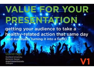 VALUE FOR YOUR
PRESENTATION
getting your audience to take a
healthy-related action that same day
(and eventually turning it into a habit)



David Ngo
Stanford University


                                           V1
Behavior Design
dngo11@stanford.edu
@dngoo
 