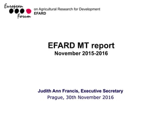 on Agricultural Research for Development
EFARD
Judith Ann Francis, Executive Secretary
Prague, 30th November 2016
EFARD MT report
November 2015-2016
 