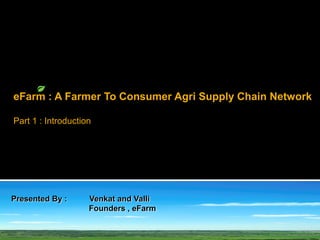 eFarm : A Farmer To Consumer Agri Supply Chain Network

Part 1 : Introduction




Presented By :      Venkat and Valli
                    Founders , eFarm
 