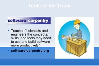 Tools of the Trade Teaches ”scientists and engineers the concepts, skills, and tools they need to use and build software more productively” software-carpentry.org 