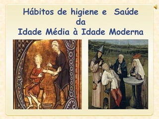 Hábitos de higiene e Saúde
da
Idade Média à Idade Moderna
 