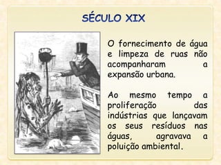 O fornecimento de água
e limpeza de ruas não
acompanharam a
expansão urbana.
Ao mesmo tempo a
proliferação das
indústrias que lançavam
os seus resíduos nas
águas, agravava a
poluição ambiental.
 