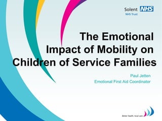 The Emotional
      Impact of Mobility on
Children of Service Families
                                   Paul Jetten
               Emotional First Aid Coordinator
 