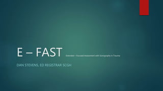 E – FAST Extended – Focused Assessment with Sonography in Trauma
DAN STEVENS, ED REGISTRAR SCGH
 