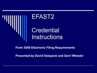 EFAST2 Credential Instructions Form 5500 Electronic Filing Requirements Presented by David Ostapeck and Gerri Wheeler 