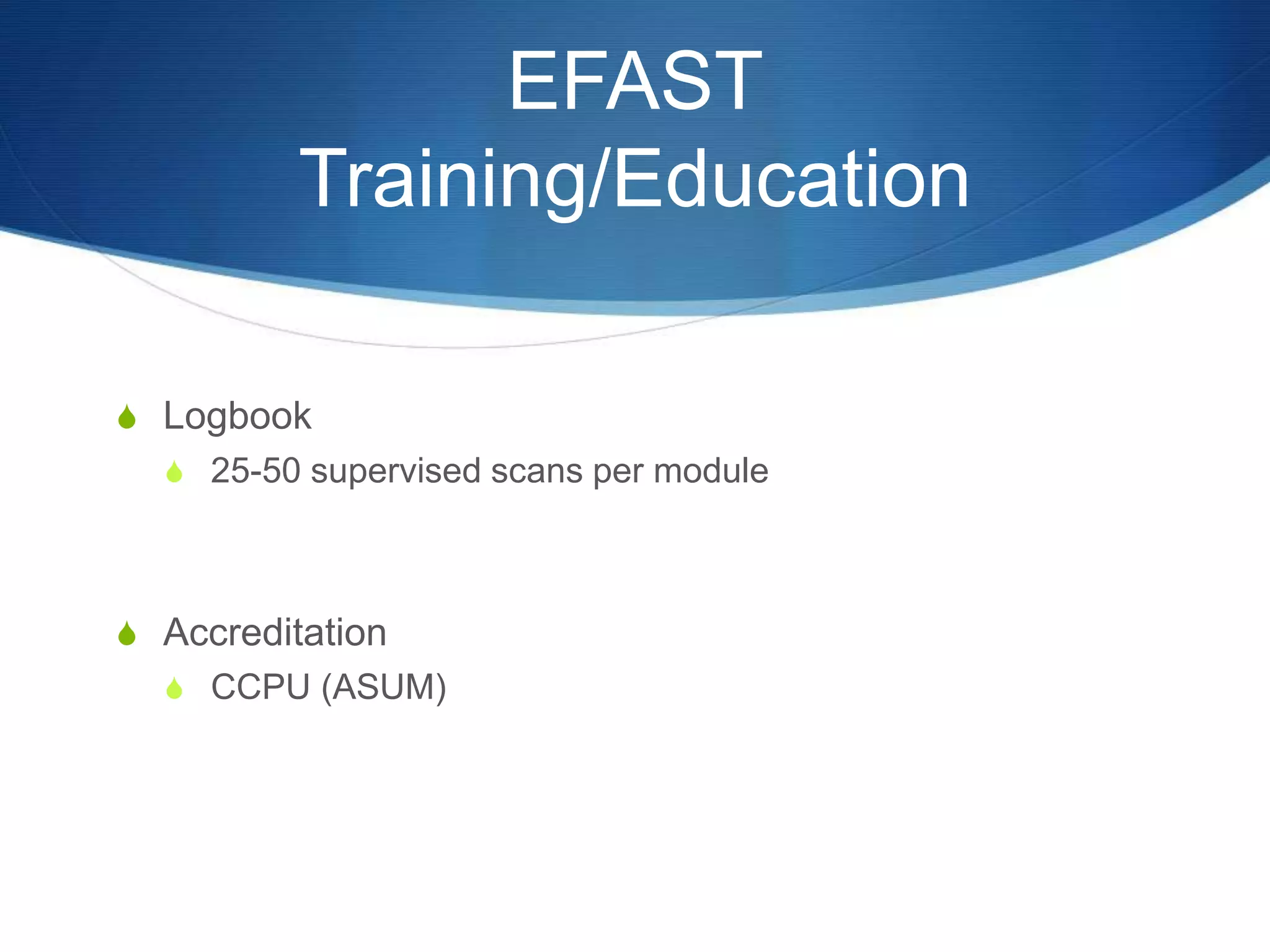 EFAST
Training/Education
S Logbook
S 25-50 supervised scans per module
S Accreditation
S CCPU (ASUM)
 
