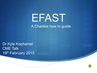 S
EFAST
A Charlies how to guide.
Dr Kyle Kophamel
CME Talk
19th February 2015
 