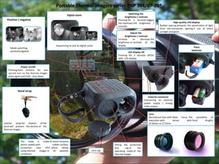 External connector Connecting an external power supply / analog video output Lens cap Fitting the protective lens cap in the operating mode of the thermal imager Power on/off Pressing both buttons for one second turn on the thermal imager, press again and hold - shut down. Portable Thermal imagers series TNP  384/07-20* The body is made of shock-resistant plastic sealed with rubber surface, protection class IP67, which allows using thermal imager in all weather conditions LED-display off Pressing for 2 seconds off/on with    LED-display Adjust the  brightness / contrast Increase or decrease the brightness or contrast of the display Switching the  brightness / contrast Pressing for 2 seconds toggles the represses the brightness / contrast High-quality LED-display Rubber eyecup prevents the penetration of light from the monocular, getting it out of direct sunlight and glare. Hand strap Leather strap for fixation of the wrist will prevent the decline of the thermal imager. Digital zoom Sequencing 2x and 4x digital zoom   Lens Germanium lens with fixed focus. The possibility of execution with lenses with focal lengths of 20mm or 27,5mm Place batteries Positive \ negative Mode switching  positive\negative 