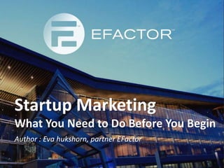 Startup Marketing
What You Need to Do Before You Begin
Author : Eva hukshorn, partner EFactor
 