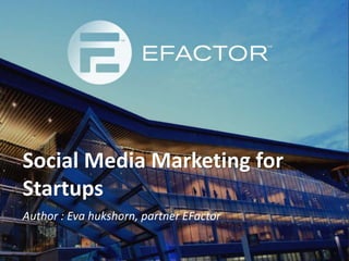 Social Media Marketing for
Startups
Author : Eva hukshorn, partner EFactor
 