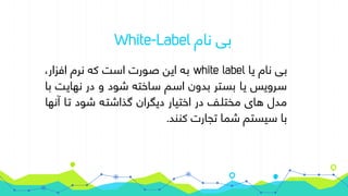 ‫نام‬ ‫بی‬White-Label
‫یا‬ ‫نام‬ ‫بی‬white label،‫افزار‬ ‫نرم‬ ‫که‬ ‫است‬ ‫صورت‬ ‫این‬ ‫به‬
‫با‬ ‫نهایت‬ ‫در‬ ‫و‬ ‫شود‬ ‫ساخته‬ ‫اسم‬ ‫بدون‬ ‫بستر‬ ‫یا‬ ‫سرویس‬
‫آنها‬ ‫تا‬ ‫شود‬ ‫گذاشته‬ ‫دیگران‬ ‫اختیار‬ ‫در‬ ‫مختلف‬ ‫های‬ ‫مدل‬
.‫کنند‬ ‫تجارت‬ ‫شما‬ ‫سیستم‬ ‫با‬
 