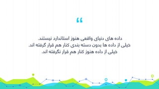 “.‫نیستند‬ ‫استاندارد‬ ‫هنوز‬ ‫واقعی‬ ‫دنیای‬ ‫های‬ ‫داده‬
.‫اند‬ ‫گرفته‬ ‫قرار‬ ‫هم‬ ‫کنار‬ ‫بندی‬ ‫دسته‬ ‫بدون‬ ‫ها‬ ‫داده‬ ‫از‬ ‫خیلی‬
.‫اند‬ ‫نگرفته‬ ‫قرار‬ ‫هم‬ ‫کنار‬ ‫هنوز‬ ‫داده‬ ‫از‬ ‫خیلی‬
 