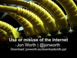 Use or misuse of the internet
   Jon Worth | @jonworth
Download: jonworth.eu/downloads/efb.ppt
 