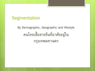 Segmentation
By Demographic, Geographic and lifestyle
คนไทยเชื้อสายจีนที่อาศัยอยู่ใน
กรุงเทพมหานคร
16
 