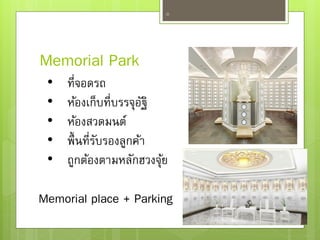 Memorial Park
20
• ที่จอดรถ
• ห้องเก็บที่บรรจุอัฐิ
• ห้องสวดมนต์
• พื้นที่รับรองลูกค้า
• ถูกต้องตามหลักฮวงจุ้ย
Memorial place + Parking
 