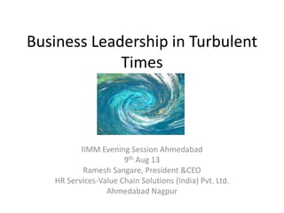 Business Leadership in Turbulent
Times
IIMM Evening Session Ahmedabad
9th Aug 13
Ramesh Sangare, President &CEO
HR Services-Value Chain Solutions (India) Pvt. Ltd.
Ahmedabad Nagpur
 