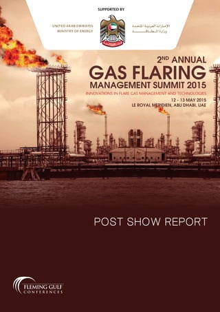 POST SHOW REPORT
2ND
ANNUAL
GAS FLARINGMANAGEMENT SUMMIT 2015
12 - 13 MAY 2015
LE ROYAL MERIDIEN, ABU DHABI, UAE
INNOVATIONS IN FLARE GAS MANAGEMENT AND TECHNOLOGIES
SUPPORTED BY
 