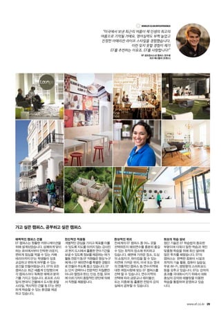 29www.ef.co.kr
매력적인 캠퍼스 건물
EF 캠퍼스는 원활한 커뮤니케이션을
위해 설계되었습니다. 상쾌하게 맞이
하는 로비에서부터 안락한 라운지,
편하게 점심을 먹을 수 있는 카페
테리아까지 EF는 학생들이 상호
교감하고 편하게 머무를 수 있는
공간을 만들어왔습니다. EF의 모든
캠퍼스는 최근 새롭게 단장했으며
각 캠퍼스마다 독특한 매력과 분위
기를 가지고 있습니다. 로프트 스타
일의 현대식 건물에서 도시형 호텔
스타일, 역사적인 건물 등 EF는 편안
하게 학습할 수 있는 환경을 제공
하고 있습니다.
헌신적인 직원들
개별적인 관심을 가지고 목표를 이룰
수 있도록 지도를 아끼지 않는 강사진
과 현지 도시에서 훌륭한 연수기간을
보낼 수 있도록 정보를 제공하는 여가
활동 전문가 등 EF 직원들은 항상 누구
에게나 EF 해외연수를 특별한 경험으
로 만들어 주도록 돕고 있습니다. EF
는 단지 경력이나 전문적인 자질뿐만
아니라 열정과 헌신, 인성, 친절, 유머
에 이르기까지 종합적인 판단에 의해
서 직원을 채용합니다.
환상적인 위치
전세계의 EF 캠퍼스 중 어느 곳을
선택하든지 해외연수를 충분히 즐길
수 있는 최적의 장소에 위치하고
있습니다. 해변에 가까운 장소, 도심
의 쇼핑지구, 하이킹을 할 수 있는
자연에 가까운 위치, 미국 또는 영국
의 전통적인 캠퍼스 등 연수지역에
대한 희망사항에 맞는 EF 캠퍼스를
선택 할 수 있습니다. 연수지역의
선택에 따라 금문교나 테이블산,
또는 지중해 등 훌륭한 전망의 강의
실에서 공부할 수 있습니다.
최상의 학습 설비
첨단 기술은 EF 학습법의 중요한
부분이며 더욱더 알찬 학습과 개인
맞춤형 학습을 위해 최신 설비에
많은 투자를 해왔습니다. EF의
캠퍼스는 완벽한 컴퓨터 시설과
최적의 기술 활용, 컴퓨터 실습실,
무료 Wi-Fi, 쌍방향의 스마트보드
등을 갖추고 있습니다. EF는 강의의
효과를 극대화시키기 위해서 대화
중심의 강의와 태블릿을 이용한
학습을 통합하여 운영하고 있습
니다.
가고 싶은 캠퍼스, 공부하고 싶은 캠퍼스
www.ef.co.kr/myexperience
“미국에서 보낸 최근의 여름이 제 인생의 최고의
여름으로 기억될 거예요. 영어실력도 부쩍 늘었고
진정한 아메리칸 라이프 스타일을 경험했습니다.
이런 잊지 못할 경험이 제가
EF를 추천하는 이유죠. EF를 사랑합니다!”
EF 샌프란시스코 캠퍼스 연수생
쟈크 베니엘리 (프랑스)
 