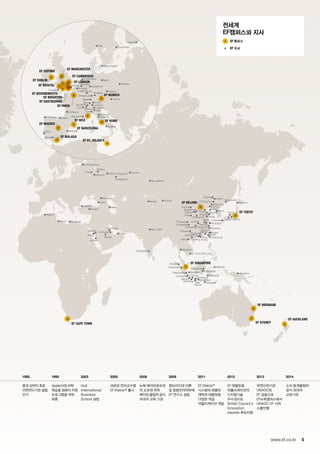 Jakarta
Lampung
Bandung
Surabaya
Denpasar
Semarang
Yogy-
akarta
Cirebon
Bangka Balikpapan
Samarinda
Palembang
Medan
Pekanbaru
Makassar
Manado
Jayapura
Bangkok
Dammam
Istanbul
Ankara
Moscow
Rostov
Almetjewsk
Nizhny Novgorod
Tver
Stavropol
Sochi Almaty
Novosibirsk
Tyumen
St.Petersburg
Dubai
Baku
Tripoli Benghazi
Algiers
Riyadh
Bangalore
New Delhi
AI Khobar
Yanbu
Medina
Jeddah
Ho Chih Minh City
Seoul
Dalian
Jinzhou
Tianjin
Changchun
Harbin
Sapporo
Vladivostok
Daqing
Shenyang
Taipei
Hanoi
Wenzhou
Wuhan
Changsha
Hefei
Urumqi
Chongqing
Chengdu
Guiyang
Xi’an
Zhengzhou
Shijiazhuang
Hohhot
Taiyuan
Tainan
Hong
KongNanning
Xiamen
Taichung
Guangzhou
Shenzhen
Kaoshiung
Osaka Nagoya
Kyoto
Qingdao
Dongying
Rizhao
Hangzhou
Nanjing
Fukuoka
Shanghai
EF TOKYO
EF SINGAPORE
EF CAPE TOWN
EF BRISBANE
EF AUCKLAND
EF BEIJING
EF SYDNEY
Stockholm
Copenhagen
Berlin
Dusseldorf
Stuttgart
Strasbourg
Luxembourg
Vienna
Warsaw
Prague
Lausanne
Zurich
Basel
Bern
Lyon
Marseille
Geneva
Lucerne
Brussels
Antwerp
MilanTurin
Lugano
Bologna
Florence
Naples
Valencia
Bilbao
Bordeaux
A Coruña
Lisbon
Seville
Oslo
Helsinki
Hastings
Amsterdam
Torquay
EF MANCHESTER
EF CAMBRIDGE
EF PARIS
EF MUNICH
EF ROME
EF BARCELONA
EF NICE
EF MADRID
EF MALAGA
EF ST. JULIAN’S
EF LONDON
EF EASTBOURNE
EF BRIGHTON
EF BOURNEMOUTH
EF BRISTOL
EF OXFORD
EF DUBLIN
5www.ef.co.kr
1993
중국 상하이 최초
어학연수기관 설립
인가
1995
Apple사와 어학
학습용 컴퓨터 지원
프로그램을 위한
제휴
2003
Hult
International
Business
School 설립
2005
새로운 언어교수법
EF Efekta™출시
2008
뉴욕 메리마운트대
의 소유권 취득
베이징 올림픽 공식
외국어 교육 기관
2009
캠브리지대 이론
및 응용언어학부에
EF 연구소 설립
2011
EF Efekta™
시스템의 태블릿
채택과 태블릿용
다양한 학습
어플리케이션 개발
2012
EF 태블릿용
어플리케이션의
디지털기술
우수성으로
British Council’s
Innovation
Awards 후보지명
2013
유엔산하기관
UNAOC와
EF 공동으로
EF뉴욕캠퍼스에서
UNAOC-EF 서머
스쿨진행
2014
소치 동계올림픽
공식 외국어
교육기관
전세계
EF캠퍼스와 지사
EF 캠퍼스
EF 지사
 